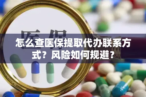 怎么查医保提取代办联系方式？风险如何规避？